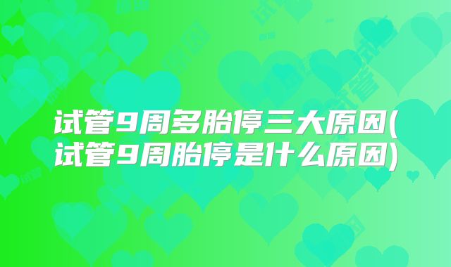 试管9周多胎停三大原因(试管9周胎停是什么原因)