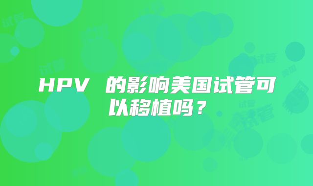 HPV 的影响美国试管可以移植吗？