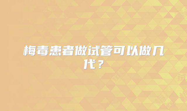 梅毒患者做试管可以做几代？