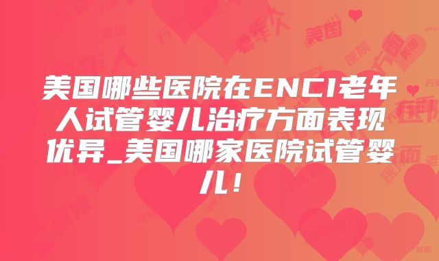 美国哪些医院在ENCI老年人试管婴儿治疗方面表现优异_美国哪家医院试管婴儿！