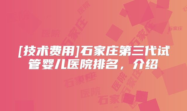 [技术费用]石家庄第三代试管婴儿医院排名，介绍