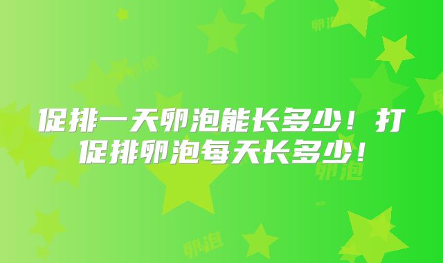 促排一天卵泡能长多少！打促排卵泡每天长多少！