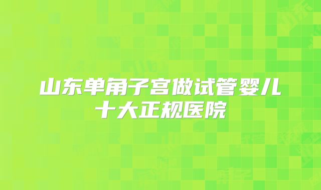 山东单角子宫做试管婴儿十大正规医院