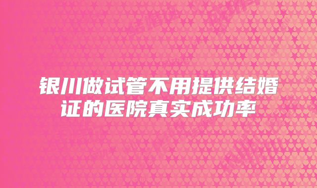 银川做试管不用提供结婚证的医院真实成功率