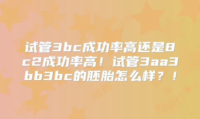 试管3bc成功率高还是8c2成功率高！试管3aa3bb3bc的胚胎怎么样？！