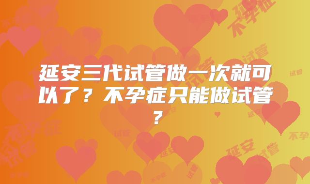 延安三代试管做一次就可以了?不孕症只能做试管?
