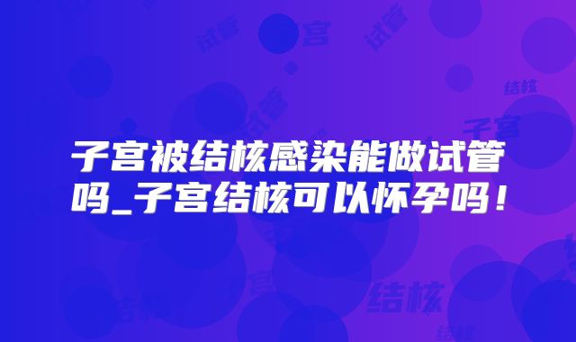 子宫被结核感染能做试管吗_子宫结核可以怀孕吗!
