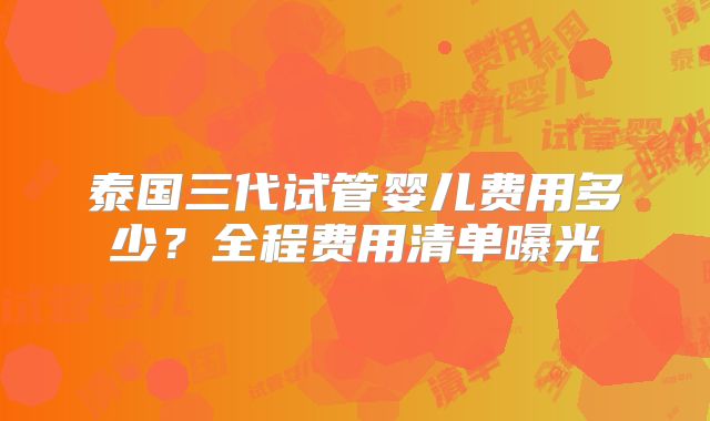 泰国三代试管婴儿费用多少？全程费用清单曝光