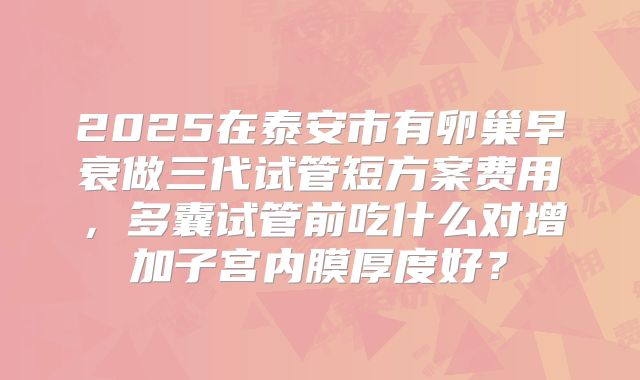 2025在泰安市有卵巢早衰做三代试管短方案费用,多囊试管前吃什么对增加子宫内膜厚度好?