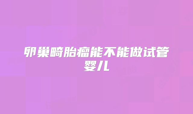 卵巢畸胎瘤能不能做试管婴儿