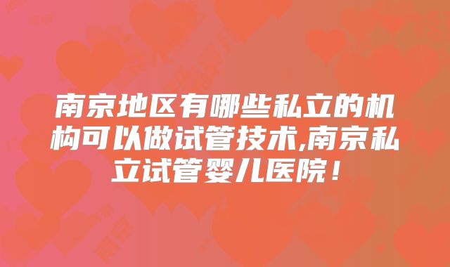 南京地区有哪些私立的机构可以做试管技术,南京私立试管婴儿医院！