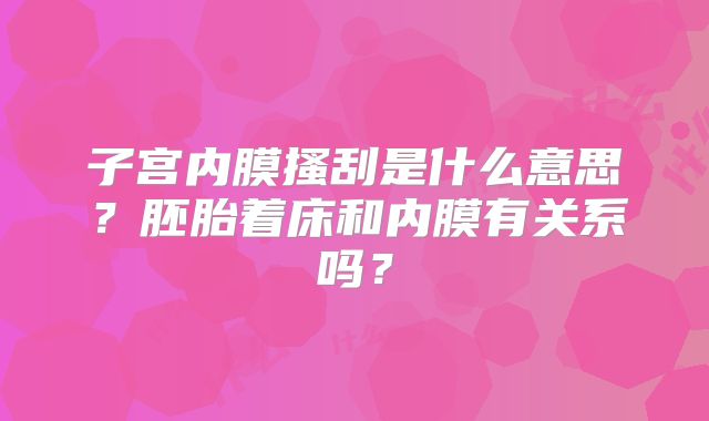 子宫内膜搔刮是什么意思？胚胎着床和内膜有关系吗？