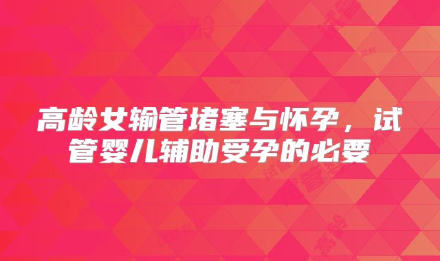 高龄女输管堵塞与怀孕，试管婴儿辅助受孕的必要