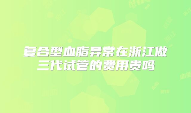 复合型血脂异常在浙江做三代试管的费用贵吗