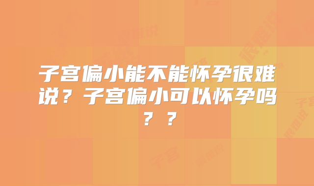 子宫偏小能不能怀孕很难说？子宫偏小可以怀孕吗？？