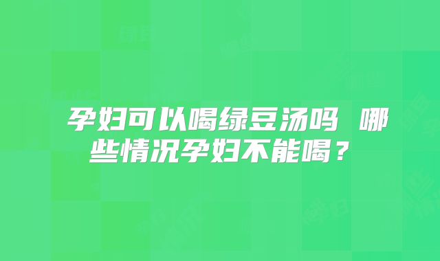 ​孕妇可以喝绿豆汤吗 哪些情况孕妇不能喝？