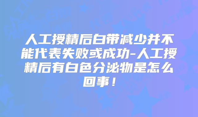 人工授精后白带减少并不能代表失败或成功-人工授精后有白色分泌物是怎么回事！