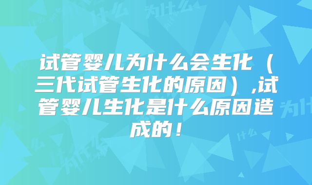 试管婴儿为什么会生化（三代试管生化的原因）,试管婴儿生化是什么原因造成的！