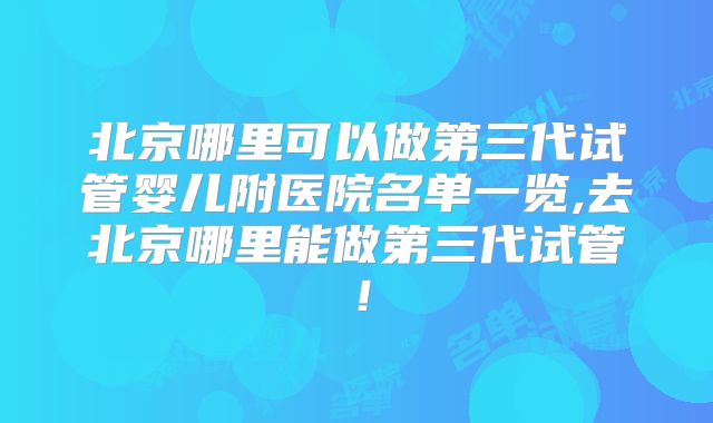 北京哪里可以做第三代试管婴儿附医院名单一览,去北京哪里能做第三代试管!