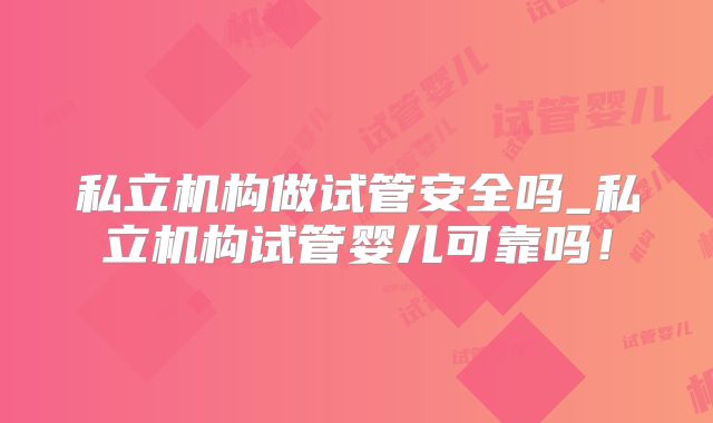 私立机构做试管安全吗_私立机构试管婴儿可靠吗!