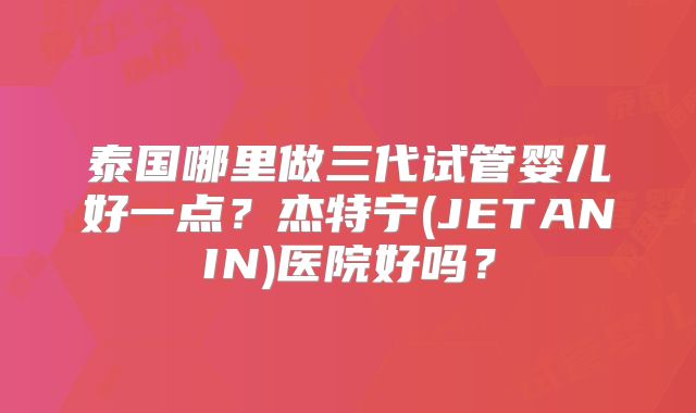 泰国哪里做三代试管婴儿好一点?杰特宁(JETANIN)医院好吗?