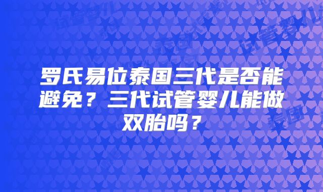 罗氏易位泰国三代是否能避免?三代试管婴儿能做双胎吗?