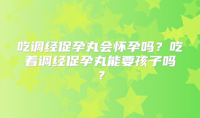 吃调经促孕丸会怀孕吗？吃着调经促孕丸能要孩子吗？