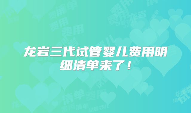 龙岩三代试管婴儿费用明细清单来了！