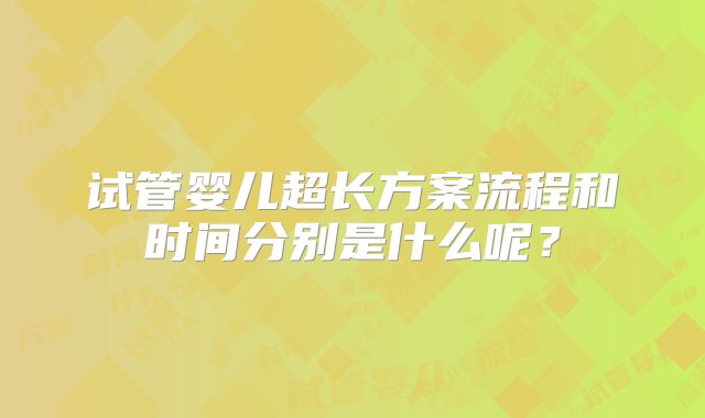 试管婴儿超长方案流程和时间分别是什么呢?