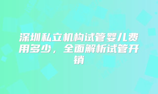 深圳私立机构试管婴儿费用多少,全面解析试管开销