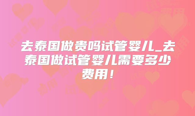 去泰国做贵吗试管婴儿_去泰国做试管婴儿需要多少费用！