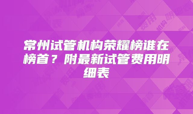 常州试管机构荣耀榜谁在榜首?附最新试管费用明细表