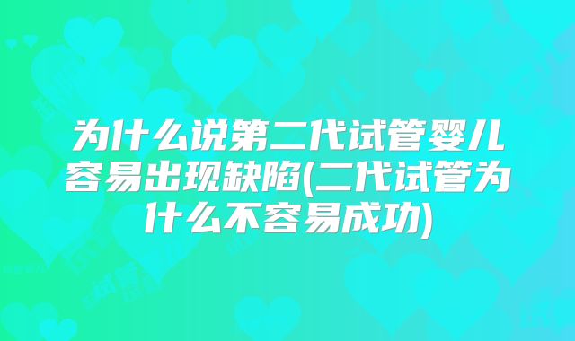 为什么说第二代试管婴儿容易出现缺陷(二代试管为什么不容易成功)