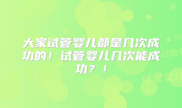 大家试管婴儿都是几次成功的！试管婴儿几次能成功？！