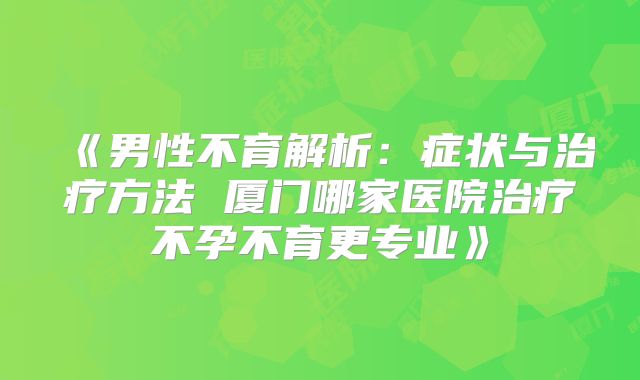《男性不育解析：症状与治疗方法 厦门哪家医院治疗不孕不育更专业》