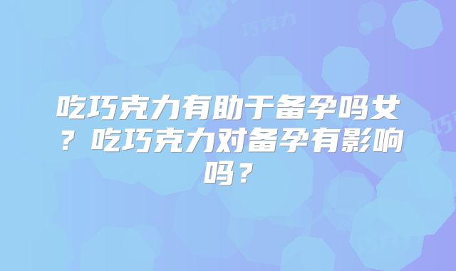 吃巧克力有助于备孕吗女?吃巧克力对备孕有影响吗?