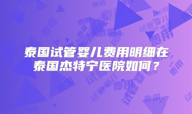 泰国试管婴儿费用明细在泰国杰特宁医院如何？