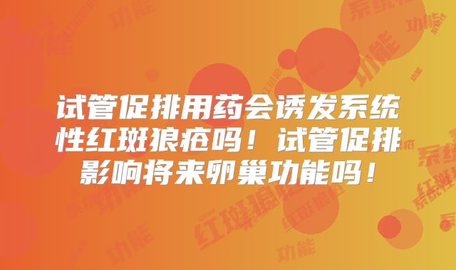 试管促排用药会诱发系统性红斑狼疮吗！试管促排影响将来卵巢功能吗！