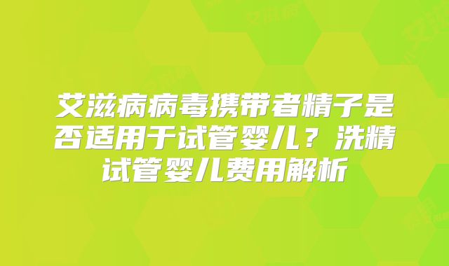 艾滋病病毒携带者精子是否适用于试管婴儿?洗精试管婴儿费用解析