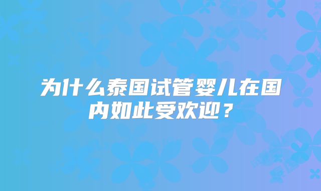 为什么泰国试管婴儿在国内如此受欢迎？