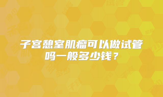 子宫憩室肌瘤可以做试管吗一般多少钱？