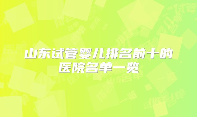 山东试管婴儿排名前十的医院名单一览