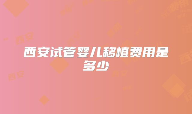 西安试管婴儿移植费用是多少