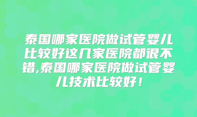 泰国哪家医院做试管婴儿比较好这几家医院都很不错,泰国哪家医院做试管婴儿技术比较好！