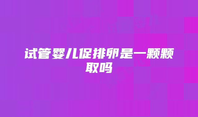 试管婴儿促排卵是一颗颗取吗