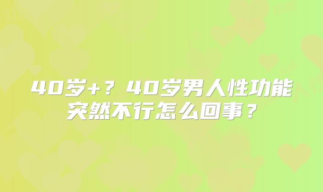 40岁+?40岁男人性功能突然不行怎么回事?