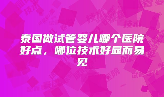 泰国做试管婴儿哪个医院好点，哪位技术好显而易见