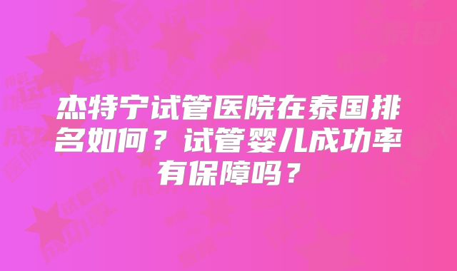 杰特宁试管医院在泰国排名如何？试管婴儿成功率有保障吗？