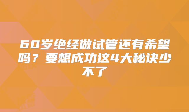 60岁绝经做试管还有希望吗？要想成功这4大秘诀少不了