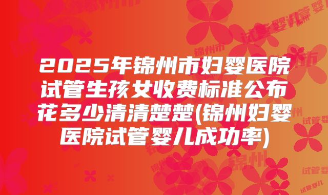 2025年锦州市妇婴医院试管生孩女收费标准公布花多少清清楚楚(锦州妇婴医院试管婴儿成功率)